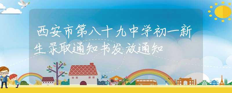 西安市第八十九中學(xué)初一新生錄取通知書發(fā)放通知