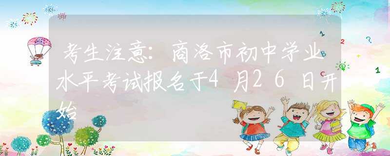考生注意：商洛市初中學(xué)業(yè)水平考試報(bào)名于4月26日開始