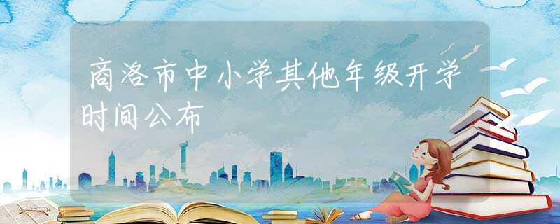 商洛市中小學(xué)其他年級(jí)開(kāi)學(xué)時(shí)間公布