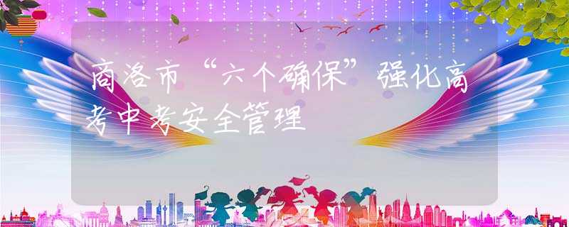商洛市“六個(gè)確保”強(qiáng)化高考中考安全管理