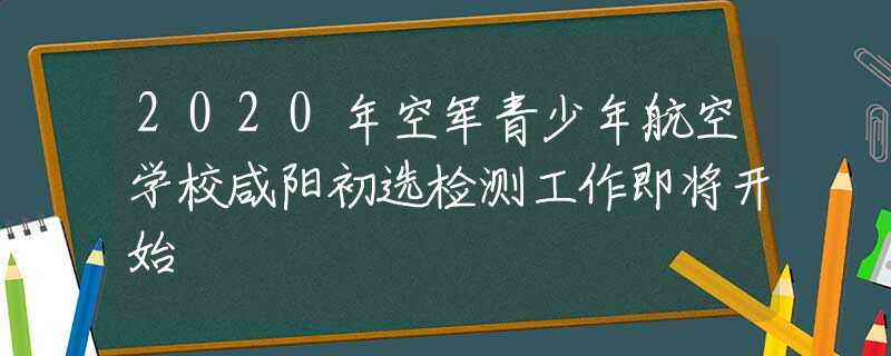 2020年空軍青少年航空學(xué)校咸陽(yáng)初選檢測(cè)工作即將開始