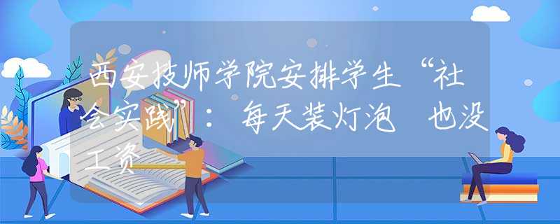 西安技師學(xué)院安排學(xué)生“社會(huì)實(shí)踐”：每天裝燈泡 也沒工資