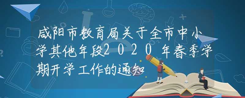 咸陽市教育局關(guān)于全市中小學(xué)其他年段2020年春季學(xué)期開學(xué)工作的通知