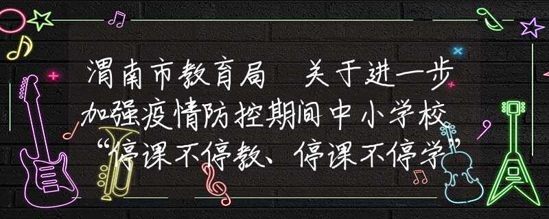 渭南市教育局 關(guān)于進(jìn)一步加強(qiáng)疫情防控期間中小學(xué)校 “停課不停教、停課不停學(xué)”工作的通知