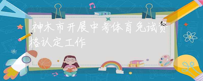 神木市開展中考體育免試資格認定工作