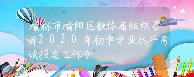 榆林市榆陽區(qū)教體局組織召開2020年初中學(xué)業(yè)水平考試報名工作會