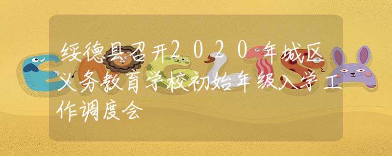 綏德縣召開2020年城區(qū)義務(wù)教育學(xué)校初始年級入學(xué)工作調(diào)度會