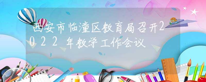 西安市臨潼區(qū)教育局召開2022年教學工作會議