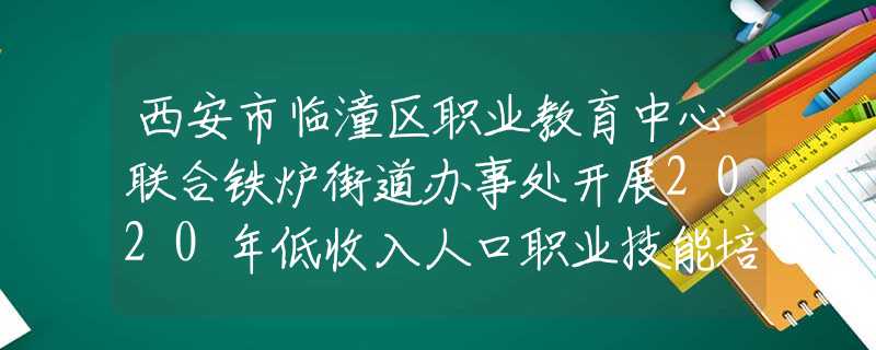 西安市臨潼區(qū)職業(yè)教育中心聯(lián)合鐵爐街道辦事處開展2020年低收入人口職業(yè)技能培訓