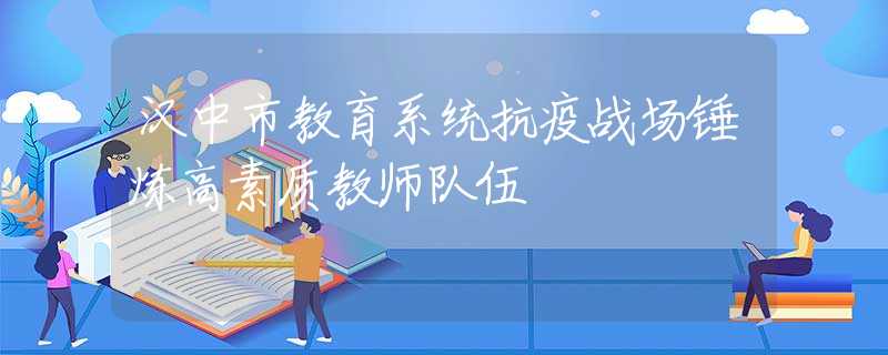 漢中市教育系統(tǒng)抗疫戰(zhàn)場錘煉高素質教師隊伍