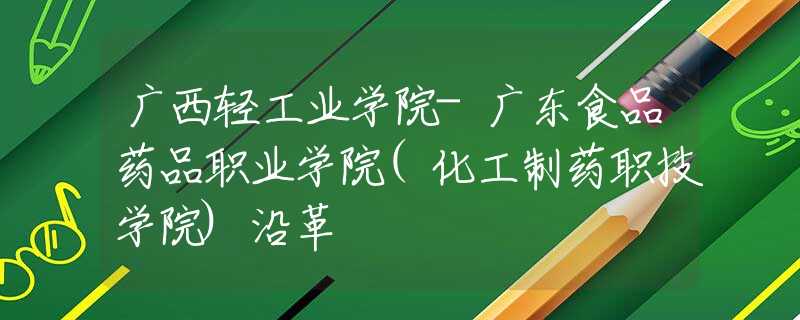 廣西輕工業(yè)學(xué)院-廣東食品藥品職業(yè)學(xué)院(化工制藥職技學(xué)院)沿革