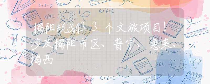 揭陽規(guī)劃33個(gè)文旅項(xiàng)目！涉及揭陽市區(qū)、普寧、惠來、揭西