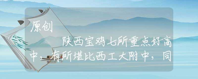 原創(chuàng)
            陜西寶雞七所重點(diǎn)好高中，有所堪比西工大附中，同列陜西高中十強(qiáng)