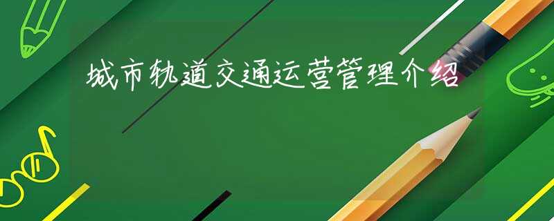 城市軌道交通運營管理介紹 城市軌道交通運營管理介紹