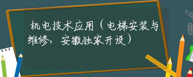 機電技術(shù)應(yīng)用（電梯安裝與維修，安徽獨家開設(shè)）
