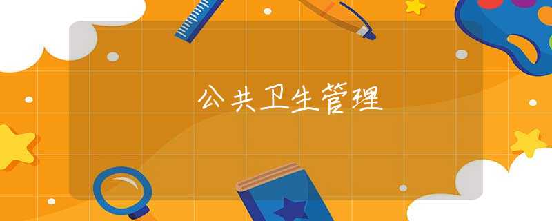 公共衛(wèi)生管理 公共衛(wèi)生管理