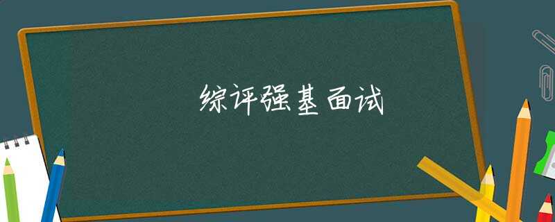 綜評強(qiáng)基面試 綜評強(qiáng)基面試