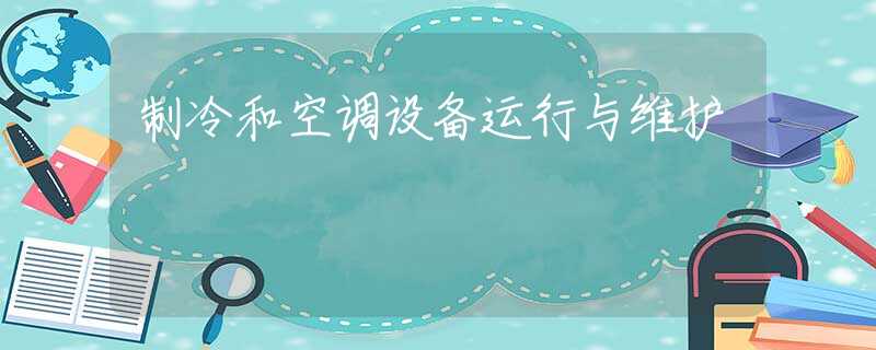 制冷和空調(diào)設(shè)備運(yùn)行與維護(hù)