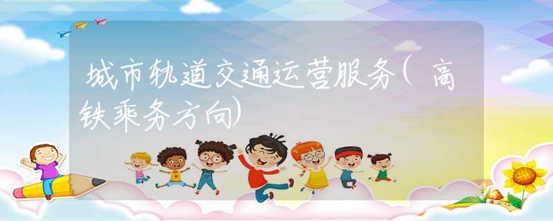 城市軌道交通運(yùn)營(yíng)服務(wù)(高鐵乘務(wù)方向) 城市軌道交通運(yùn)營(yíng)服務(wù)(高鐵乘務(wù)方向)