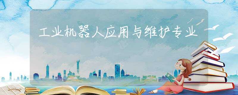 工業(yè)機(jī)器人應(yīng)用與維護(hù)專業(yè)