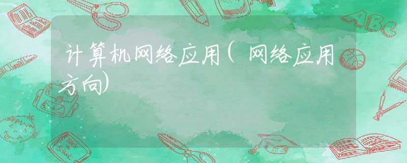 計(jì)算機(jī)網(wǎng)絡(luò)應(yīng)用(網(wǎng)絡(luò)應(yīng)用方向) 計(jì)算機(jī)網(wǎng)絡(luò)應(yīng)用(網(wǎng)絡(luò)應(yīng)用方向)