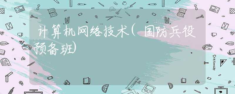 計(jì)算機(jī)網(wǎng)絡(luò)技術(shù)(國(guó)防兵役預(yù)備班)