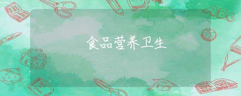 食品營養(yǎng)衛(wèi)生 食品營養(yǎng)衛(wèi)生