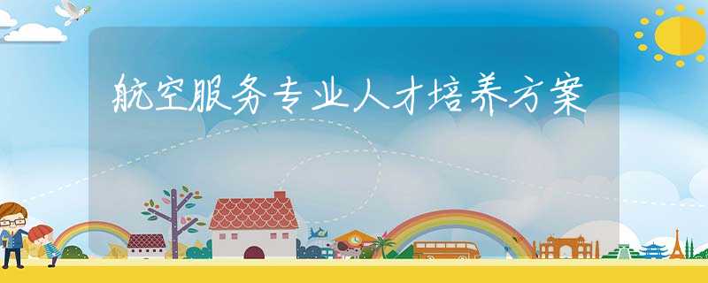 航空服務(wù)專業(yè)人才培養(yǎng)方案 航空服務(wù)專業(yè)人才培養(yǎng)方案